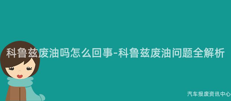 科鲁兹废油吗怎么回事-科鲁兹废油问题全解析