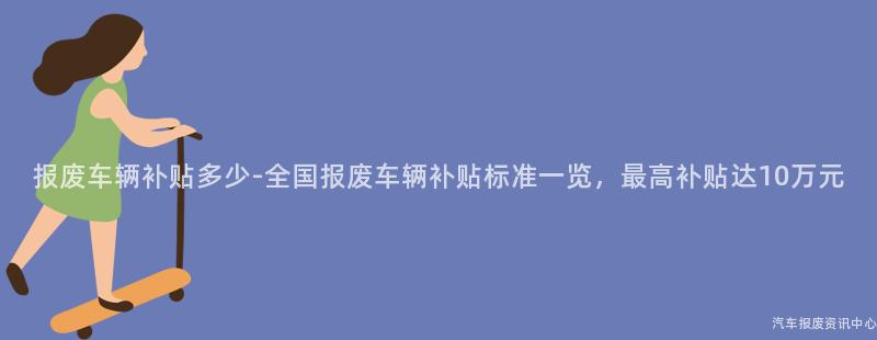 报废车辆补贴多少-全国报废车辆补贴标准一览，最高补贴达10万元