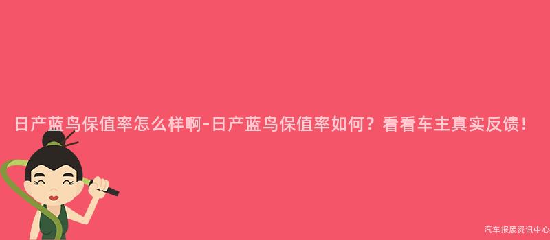 日产蓝鸟保值率怎么样啊-日产蓝鸟保值率如何？看看车主真实反馈！