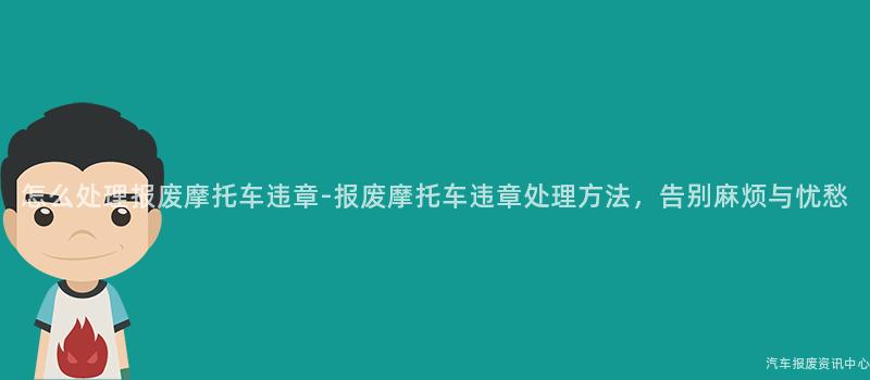 怎么处理报废摩托车违章-报废摩托车违章处理方法，告别麻烦与忧愁