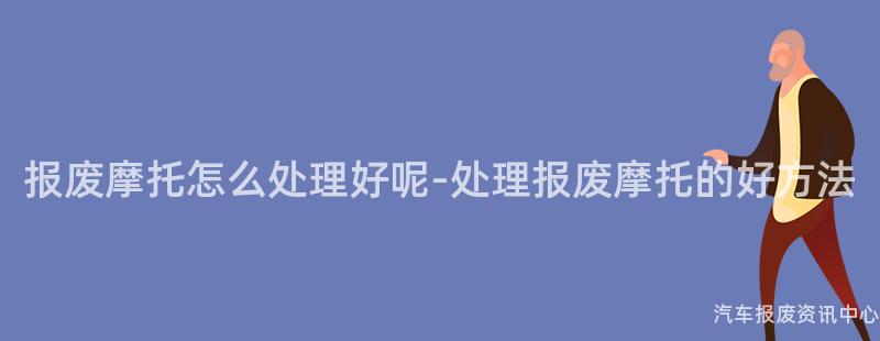 报废摩托怎么处理好呢-处理报废摩托的好方法