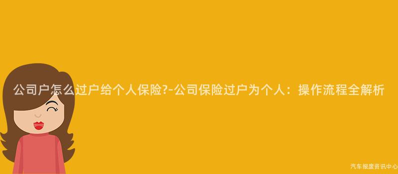 公司户怎么过户给个人保险?-公司保险过户为个人：操作流程全解析
