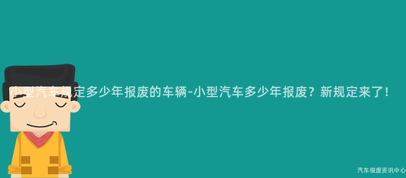小型汽车规定多少年报废的车辆-小型汽车多少年报废？新规定来了！