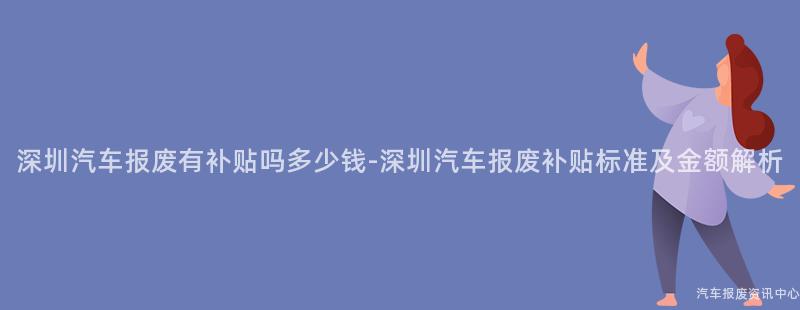 深圳汽车报废有补贴吗多少钱-深圳汽车报废补贴标准及金额解析