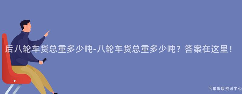 后八轮车货总重多少吨-八轮车货总重多少吨？答案在这里！