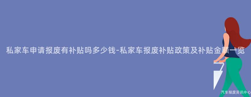 私家车申请报废有补贴吗多少钱-私家车报废补贴政策及补贴金额一览