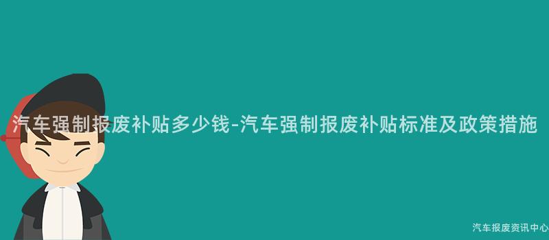 汽车强制报废补贴多少钱-汽车强制报废补贴标准及政策措施
