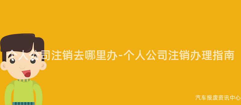 个人公司注销去哪里办-个人公司注销办理指南