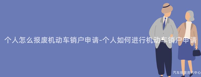 个人怎么报废机动车销户申请-个人如何进行机动车销户申请