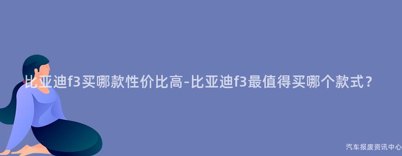 比亚迪f3买哪款性价比高-比亚迪f3最值得买哪个款式？