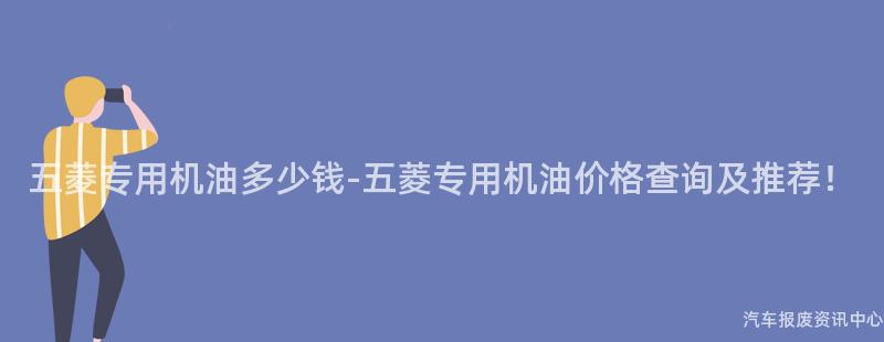 五菱专用机油多少钱-五菱专用机油价格查询及推荐！