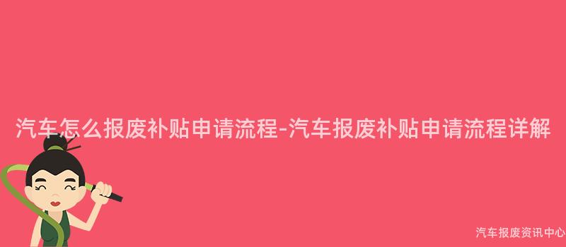 汽车怎么报废补贴申请流程-汽车报废补贴申请流程详解