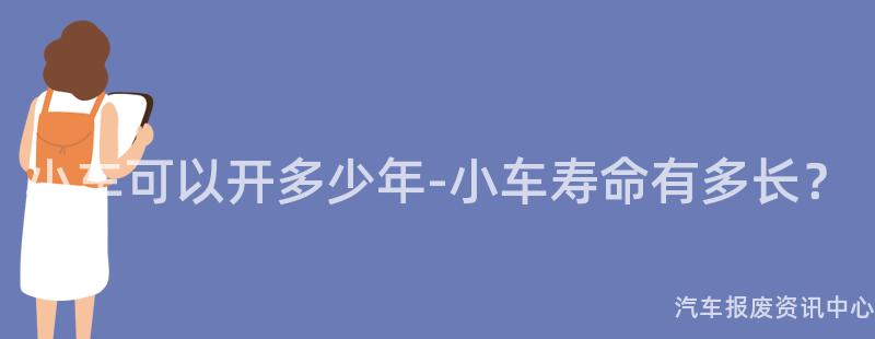 小车可以开多少年-小车寿命有多长？