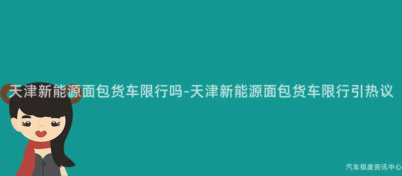 天津新能源面包货车限行吗-天津新能源面包货车限行引热议