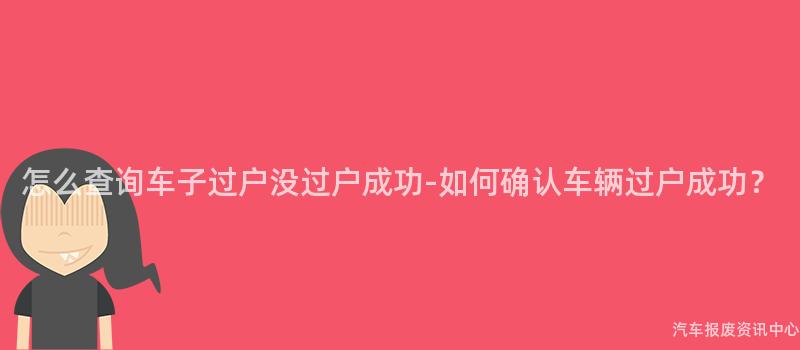 怎么查询车子过户没过户成功-如何确认车辆过户成功？