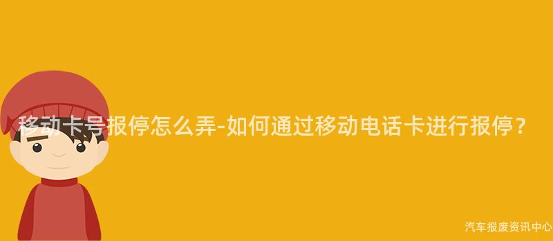 移动卡号报停怎么弄-如何通过移动电话卡进行报停？