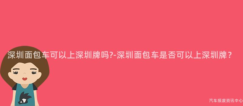 深圳面包车可以上深圳牌吗?-深圳面包车是否可以上深圳牌？