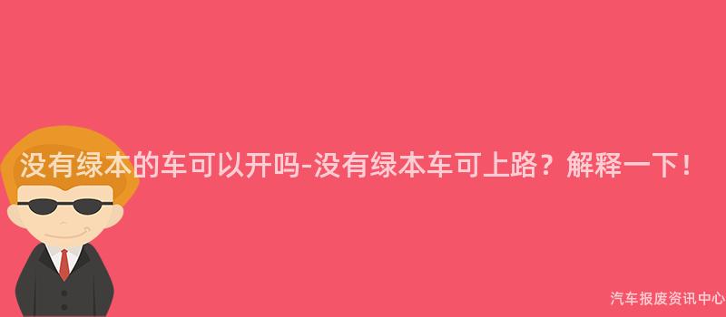 没有绿本的车可以开吗-没有绿本车可上路？解释一下！