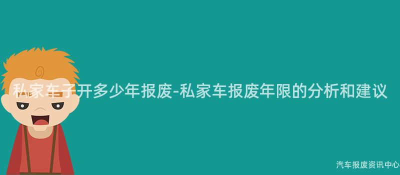 私家车子开多少年报废-私家车报废年限的分析和建议