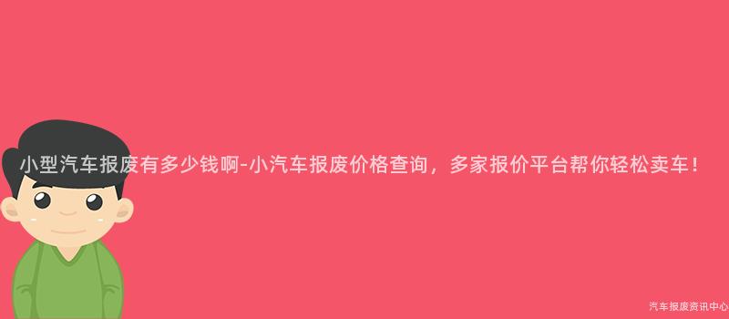 小型汽车报废有多少钱啊-小汽车报废价格查询，多家报价平台帮你轻松卖车！