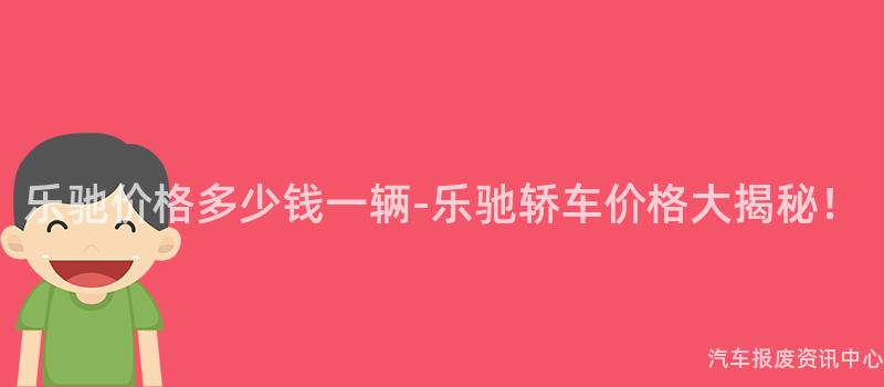 乐驰价格多少钱一辆-乐驰轿车价格大揭秘！