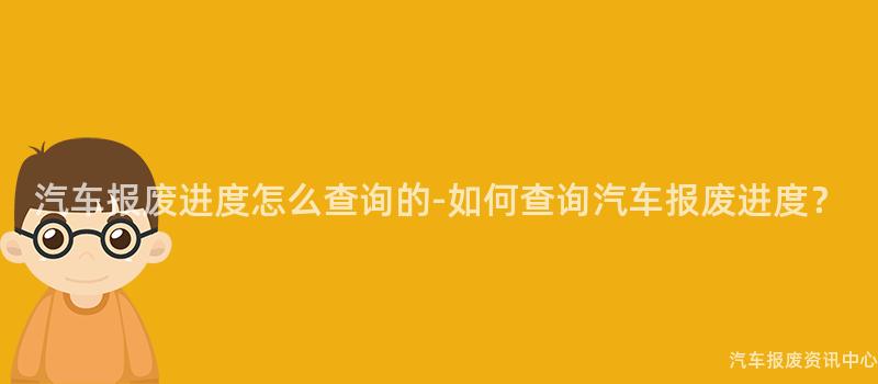 汽车报废进度怎么查询的-如何查询汽车报废进度？