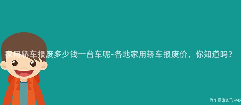 家用轿车报废多少钱一台车呢-各地家用轿车报废价，你知道吗？
