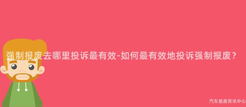 强制报废去哪里投诉最有效-如何最有效地投诉强制报废？