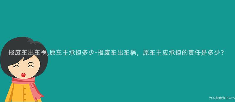 报废车出车祸,原车主承担多少-报废车出车祸，原车主应承担的责任是多少？