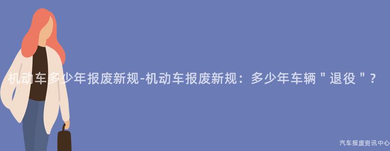 机动车多少年报废新规-机动车报废新规：多少年车辆＂退役＂？