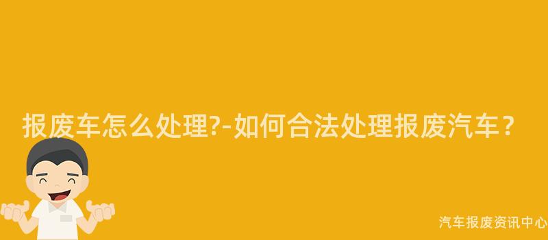 报废车怎么处理?-如何合法处理报废汽车？
