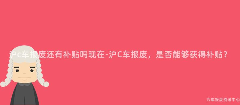沪c车报废还有补贴吗现在-沪C车报废，是否能够获得补贴？