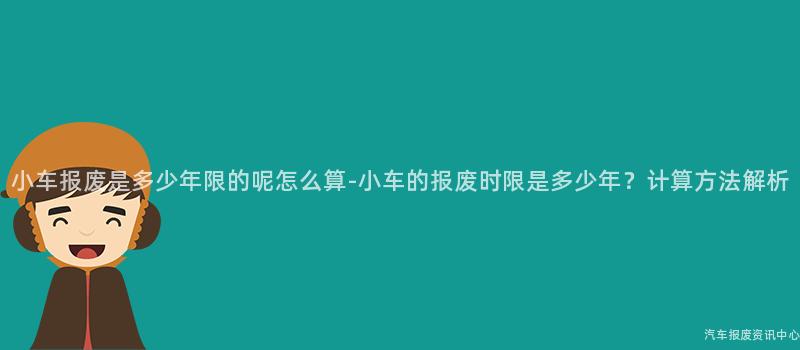 小车报废是多少年限的呢怎么算-小车的报废时限是多少年？计算方法解析