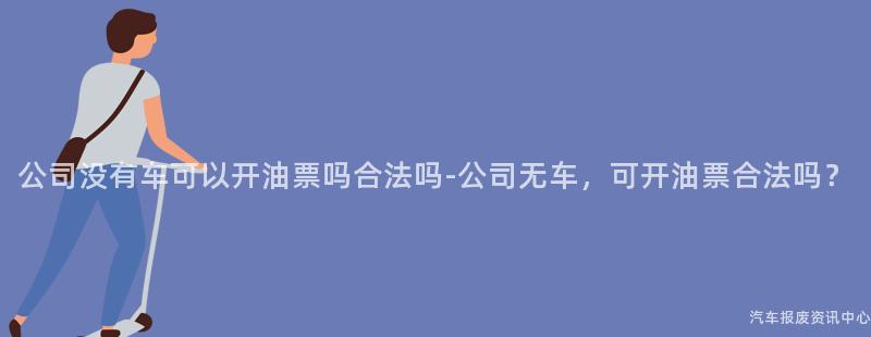 公司没有车可以开油票吗合法吗-公司无车，可开油票合法吗？