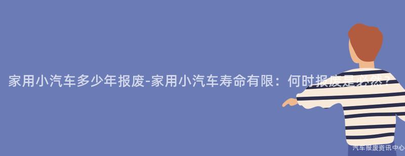 家用小汽车多少年报废-家用小汽车寿命有限：何时报废是必然？