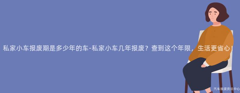 私家小车报废期是多少年的车-私家小车几年报废？查到这个年限，生活更省心！