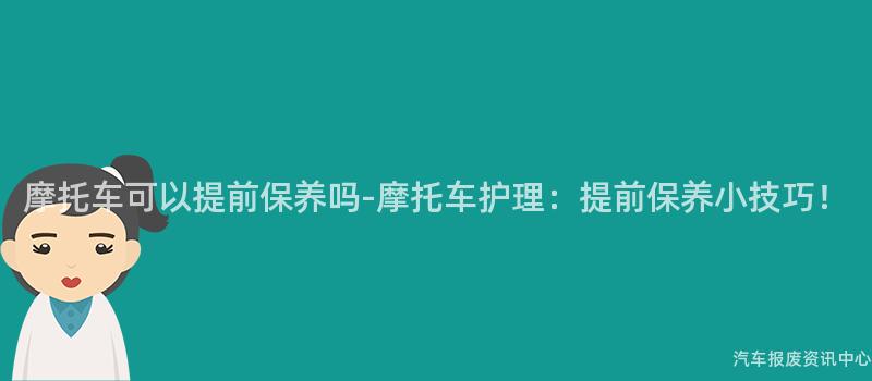 摩托车可以提前保养吗-摩托车护理：提前保养小技巧！