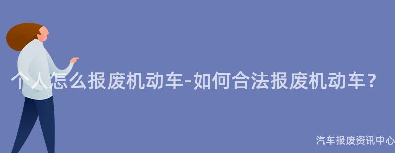 个人怎么报废机动车-如何合法报废机动车？