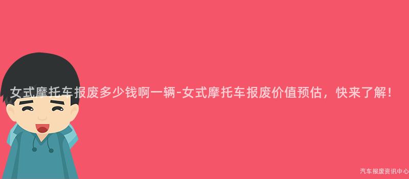女式摩托车报废多少钱啊一辆-女式摩托车报废价值预估，快来了解！