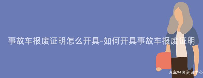 事故车报废证明怎么开具-如何开具事故车报废证明