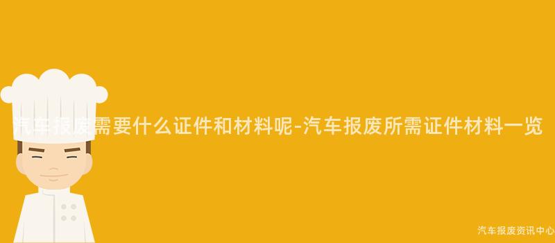 汽车报废需要什么证件和材料呢-汽车报废所需证件材料一览