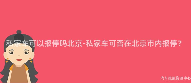 私家车可以报停吗北京-私家车可否在北京市内报停？