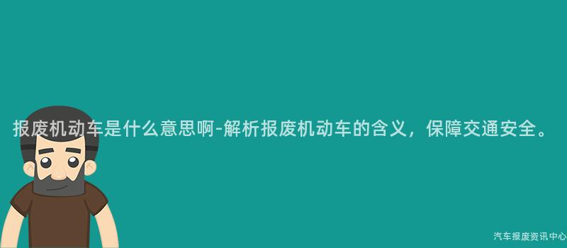 报废机动车是什么意思啊-解析报废机动车的含义，保障交通安全。
