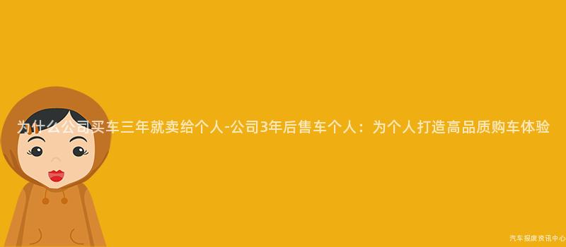 为什么公司买车三年就卖给个人-公司3年后售车个人：为个人打造高品质购车体验
