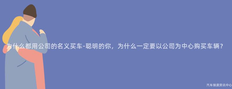为什么都用公司的名义买车-聪明的你，为什么一定要以公司为中心购买车辆？