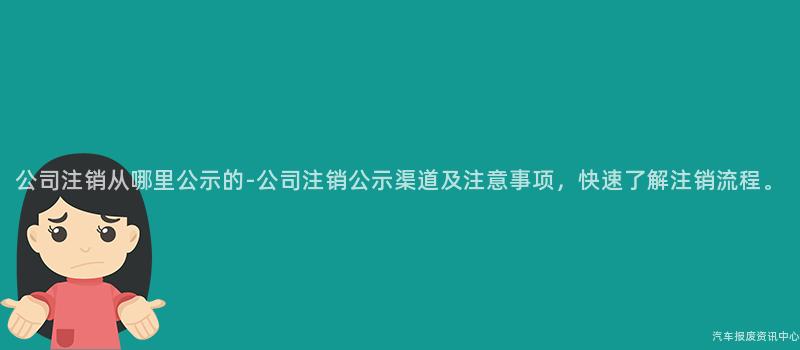 公司注销从哪里公示的-公司注销公示渠道及注意事项，快速了解注销流程。