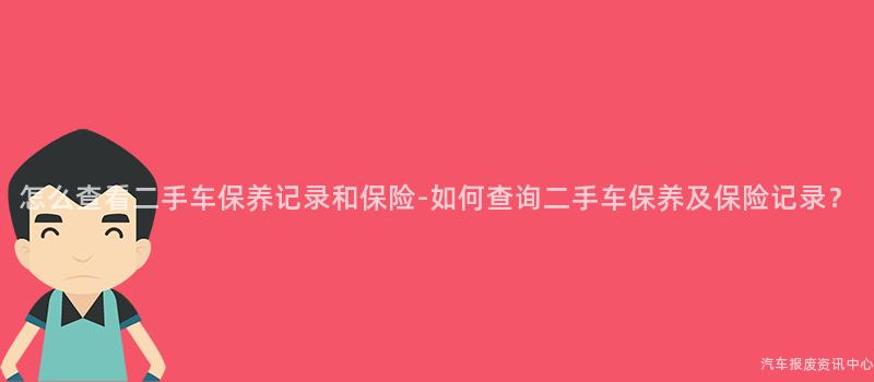 怎么查看二手车保养记录和保险-如何查询二手车保养及保险记录？