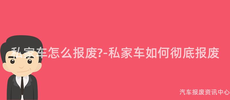 私家车怎么报废?-私家车如何彻底报废
