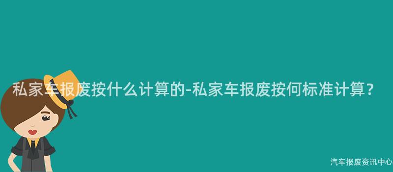 私家车报废按什么计算的-私家车报废按何标准计算？