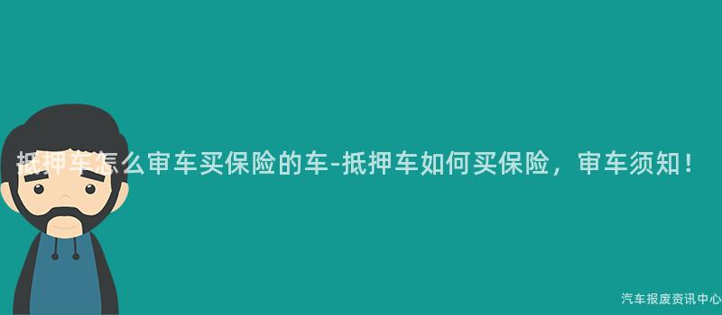 抵押车怎么审车买保险的车-抵押车如何买保险，审车须知！
